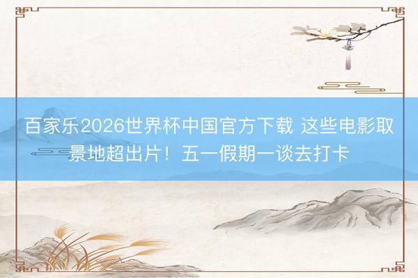 百家乐2026世界杯中国官方下载 这些电影取景地超出片！五一假期一谈去打卡