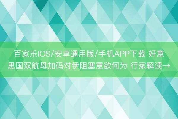 百家乐IOS/安卓通用版/手机APP下载 好意思国双航母加码对伊阻塞意欲何为 行家解读→