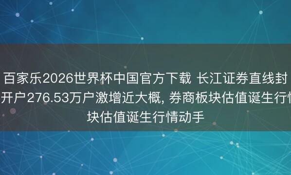 百家乐2026世界杯中国官方下载 长江证券直线封板! 新开户276.53万户激增近大概， 券商板块估值诞生行情动手