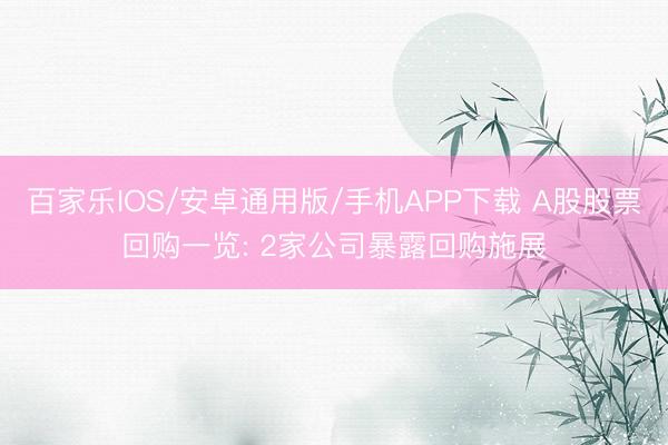 百家乐IOS/安卓通用版/手机APP下载 A股股票回购一览: 2家公司暴露回购施展