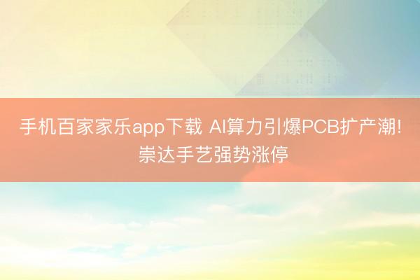 手机百家家乐app下载 AI算力引爆PCB扩产潮! 崇达手艺强势涨停