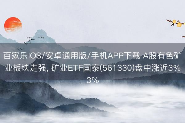 百家乐IOS/安卓通用版/手机APP下载 A股有色矿业板块走强， 矿业ETF国泰(561330)盘中涨近3%