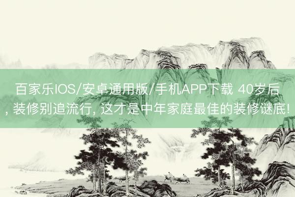 百家乐IOS/安卓通用版/手机APP下载 40岁后, 装修别追流行, 这才是中年家庭最佳的装修谜底!