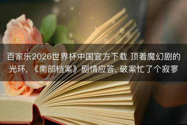 百家乐2026世界杯中国官方下载 顶着魔幻剧的光环， 《南部档案》剧情应答， 破案忙了个寂寥