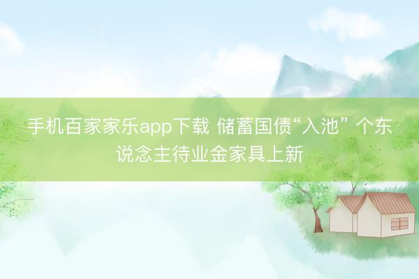 手机百家家乐app下载 储蓄国债“入池” 个东说念主待业金家具上新