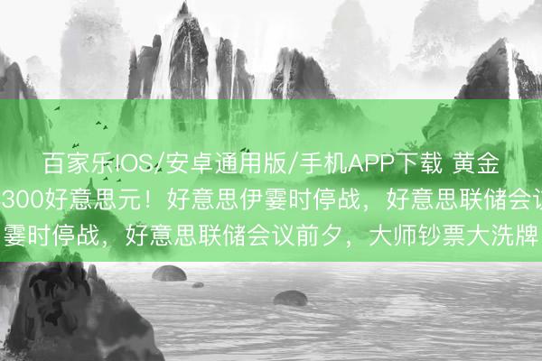 百家乐IOS/安卓通用版/手机APP下载 黄金往复辅导：金价暴冲破4300好意思元！好意思伊霎时停战，好意思联储会议前夕，大师钞票大洗牌