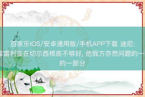 百家乐IOS/安卓通用版/手机APP下载 迪尼: 库库雷利亚在切尔西根底不够好， 他我方亦然问题的一部分