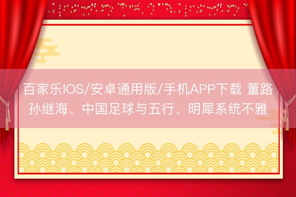 百家乐IOS/安卓通用版/手机APP下载 董路孙继海、中国足球与五行、明犀系统不雅