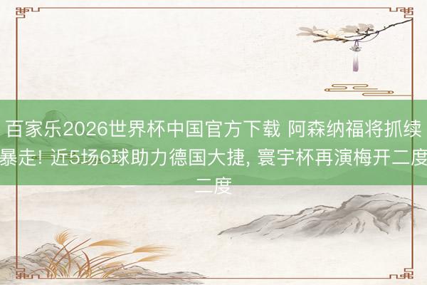 百家乐2026世界杯中国官方下载 阿森纳福将抓续暴走! 近5场6球助力德国大捷， 寰宇杯再演梅开二度