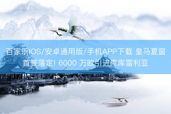 百家乐IOS/安卓通用版/手机APP下载 皇马夏窗首签落定! 6000 万欧引进库库雷利亚