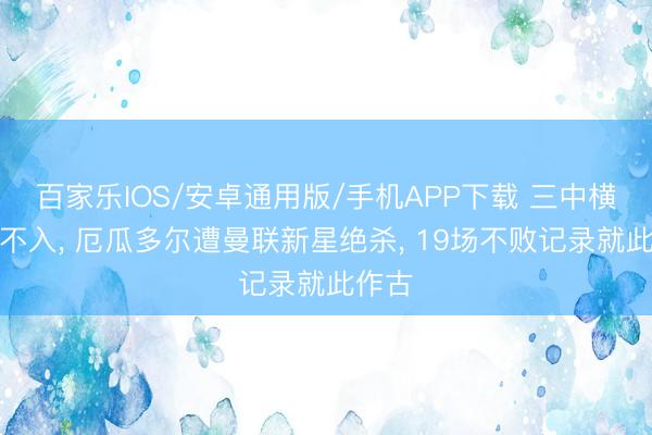 百家乐IOS/安卓通用版/手机APP下载 三中横梁而不入, 厄瓜多尔遭曼联新星绝杀, 19场不败记录就此作古