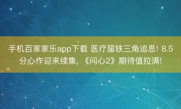 手机百家家乐app下载 医疗届铁三角追思! 8.5分心作迎来续集， 《问心2》期待值拉满!