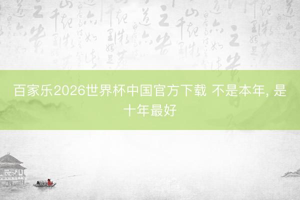 百家乐2026世界杯中国官方下载 不是本年， 是十年最好