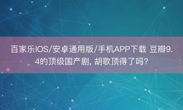 百家乐IOS/安卓通用版/手机APP下载 豆瓣9.4的顶级国产剧， 胡歌顶得了吗?