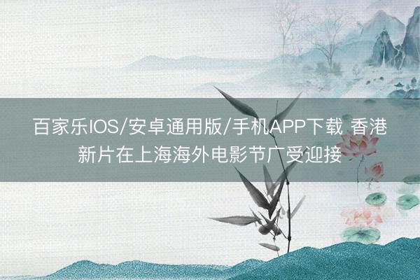 百家乐IOS/安卓通用版/手机APP下载 香港新片在上海海外电影节广受迎接