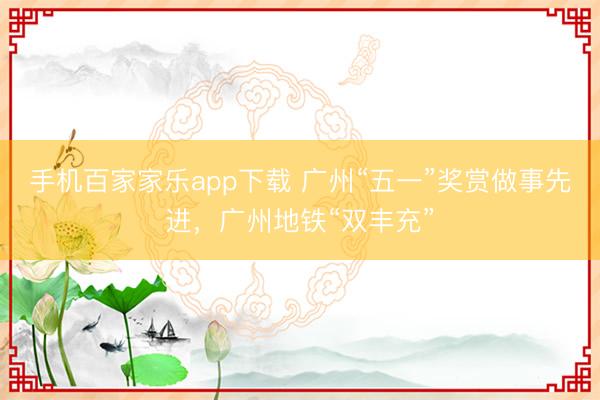 手机百家家乐app下载 广州“五一”奖赏做事先进，广州地铁“双丰充”