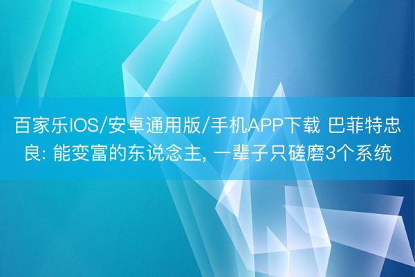 百家乐IOS/安卓通用版/手机APP下载 巴菲特忠良: 能变富的东说念主， 一辈子只磋磨3个系统