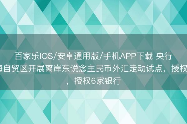 百家乐IOS/安卓通用版/手机APP下载 央行：在上海自贸区开展离岸东说念主民币外汇走动试点，授权6家银行