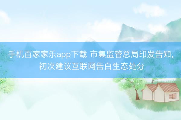 手机百家家乐app下载 市集监管总局印发告知， 初次建议互联网告白生态处分