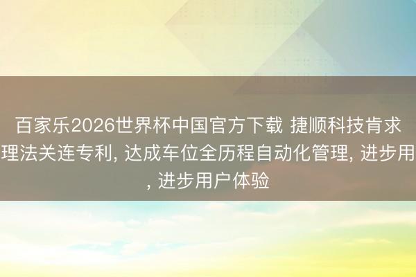 百家乐2026世界杯中国官方下载 捷顺科技肯求车位管理法关连专利， 达成车位全历程自动化管理， 进步用户体验