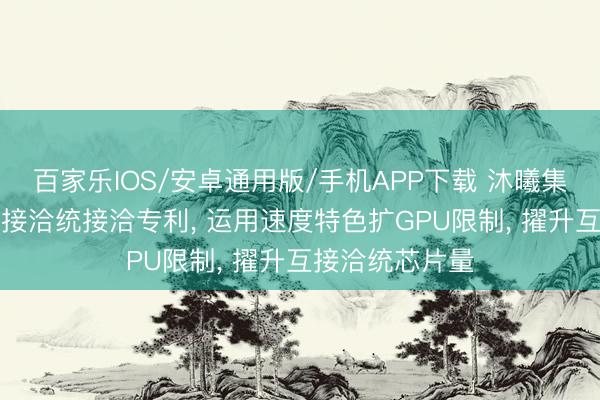 百家乐IOS/安卓通用版/手机APP下载 沐曦集成肯求GPU互接洽统接洽专利， 运用速度特色扩GPU限制， 擢升互接洽统芯片量