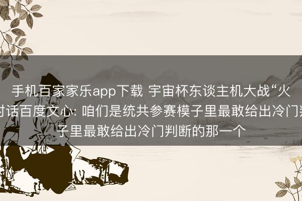 手机百家家乐app下载 宇宙杯东谈主机大战“火出圈”， 独家对话百度文心: 咱们是统共参赛模子里最敢给出冷门判断的那一个