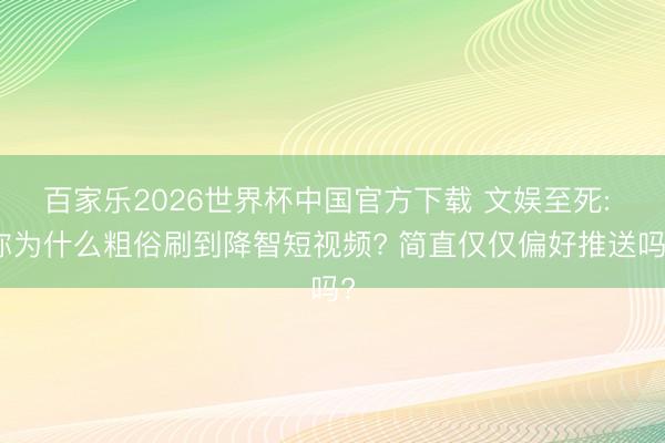 百家乐2026世界杯中国官方下载 文娱至死: 你为什么粗俗刷到降智短视频? 简直仅仅偏好推送吗?