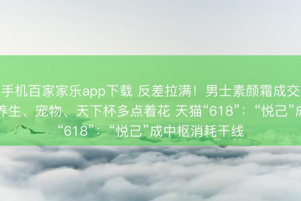 手机百家家乐app下载 反差拉满！男士素颜霜成交额增长269% 养生、宠物、天下杯多点着花 天猫“618”：“悦己”成中枢消耗干线