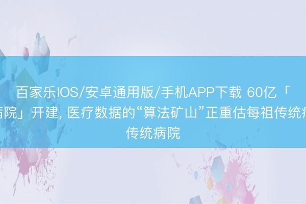 百家乐IOS/安卓通用版/手机APP下载 60亿「AI病院」开建， 医疗数据的“算法矿山”正重估每祖传统病院
