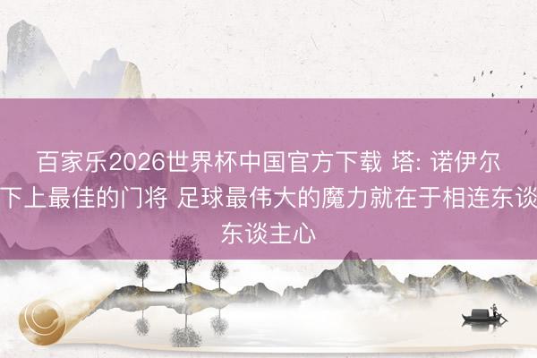 百家乐2026世界杯中国官方下载 塔: 诺伊尔是天下上最佳的门将 足球最伟大的魔力就在于相连东谈主心
